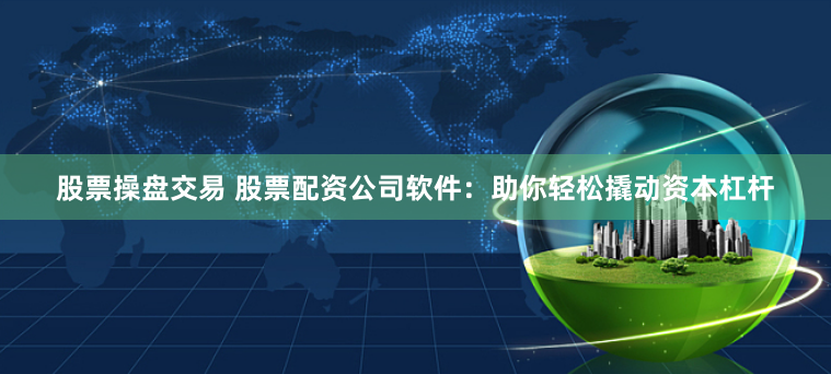 股票操盘交易 股票配资公司软件：助你轻松撬动资本杠杆