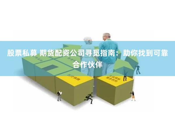 股票私募 期货配资公司寻觅指南：助你找到可靠合作伙伴