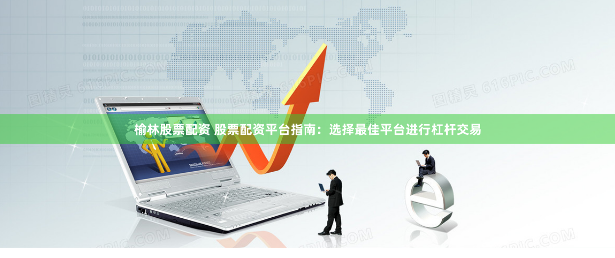 榆林股票配资 股票配资平台指南：选择最佳平台进行杠杆交易