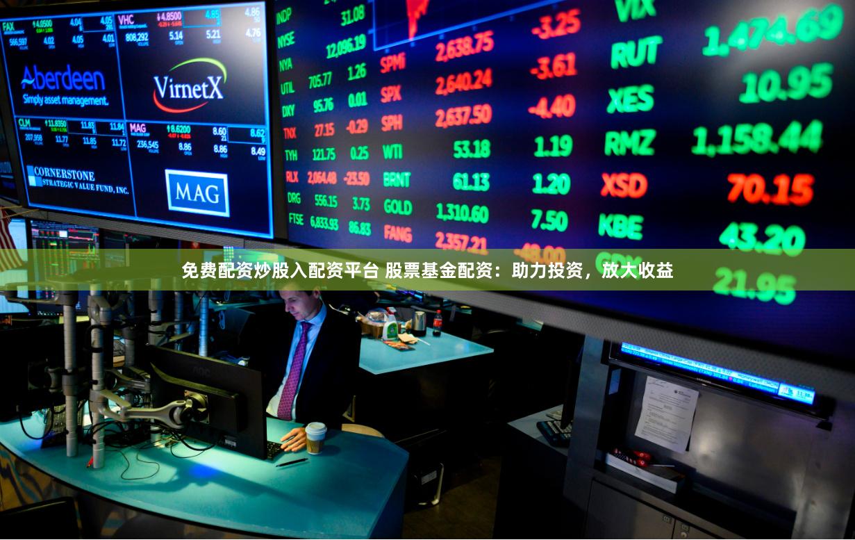 免费配资炒股入配资平台 股票基金配资:助力投资,放大收益