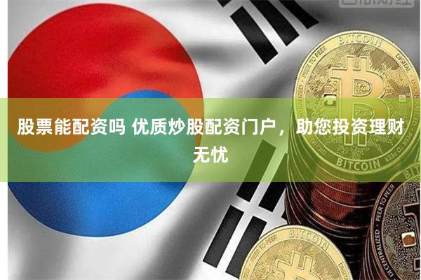 股票能配资吗 优质炒股配资门户，助您投资理财无忧
