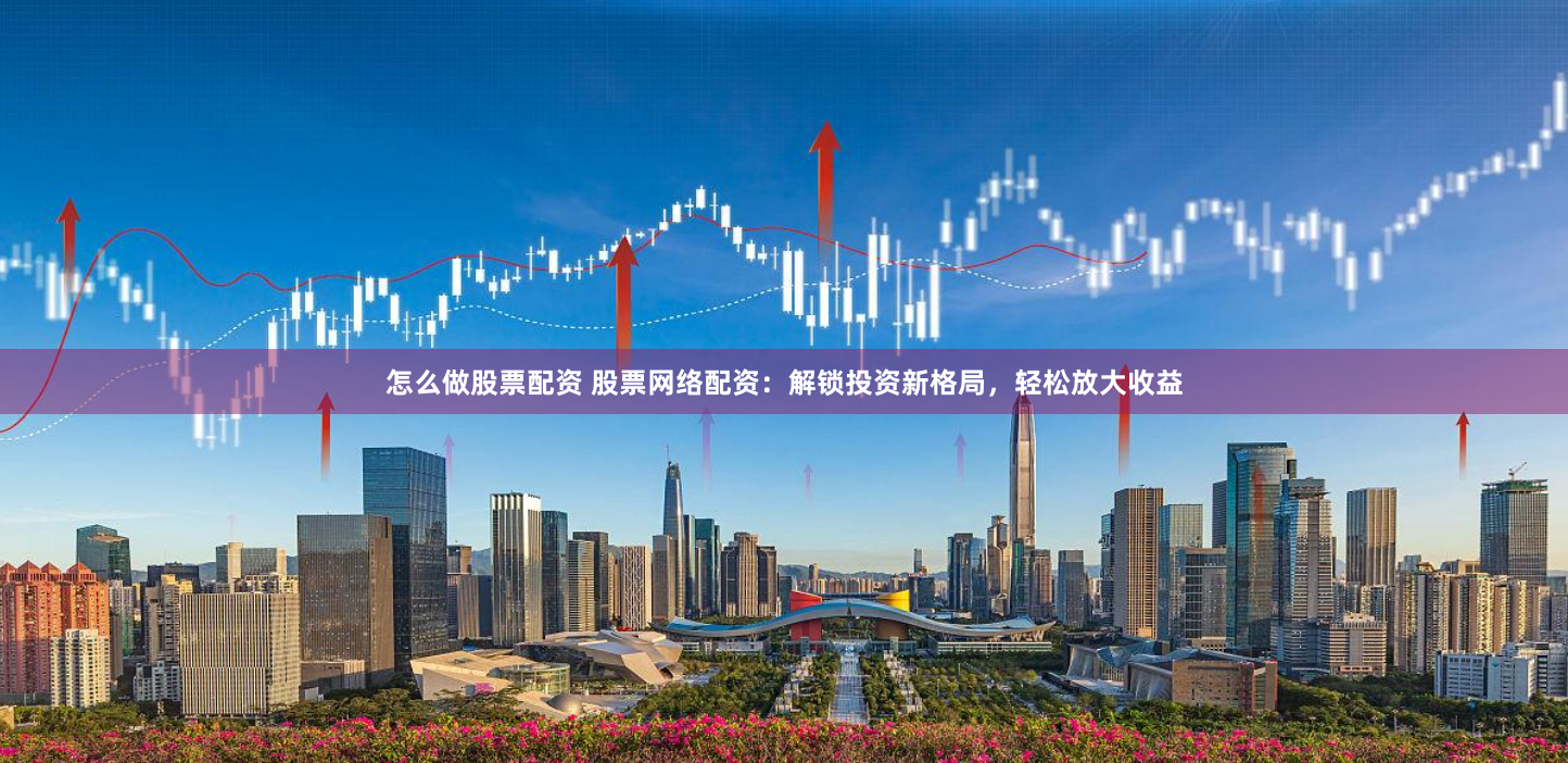 怎么做股票配资 股票网络配资:解锁投资新格局,轻松放大收益