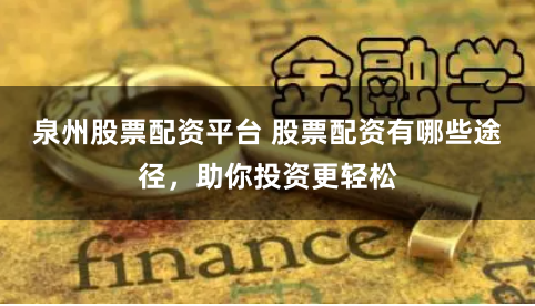 泉州股票配资平台 股票配资有哪些途径,助你投资更轻松
