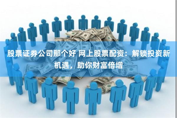 股票证券公司那个好 网上股票配资：解锁投资新机遇，助你财富倍增