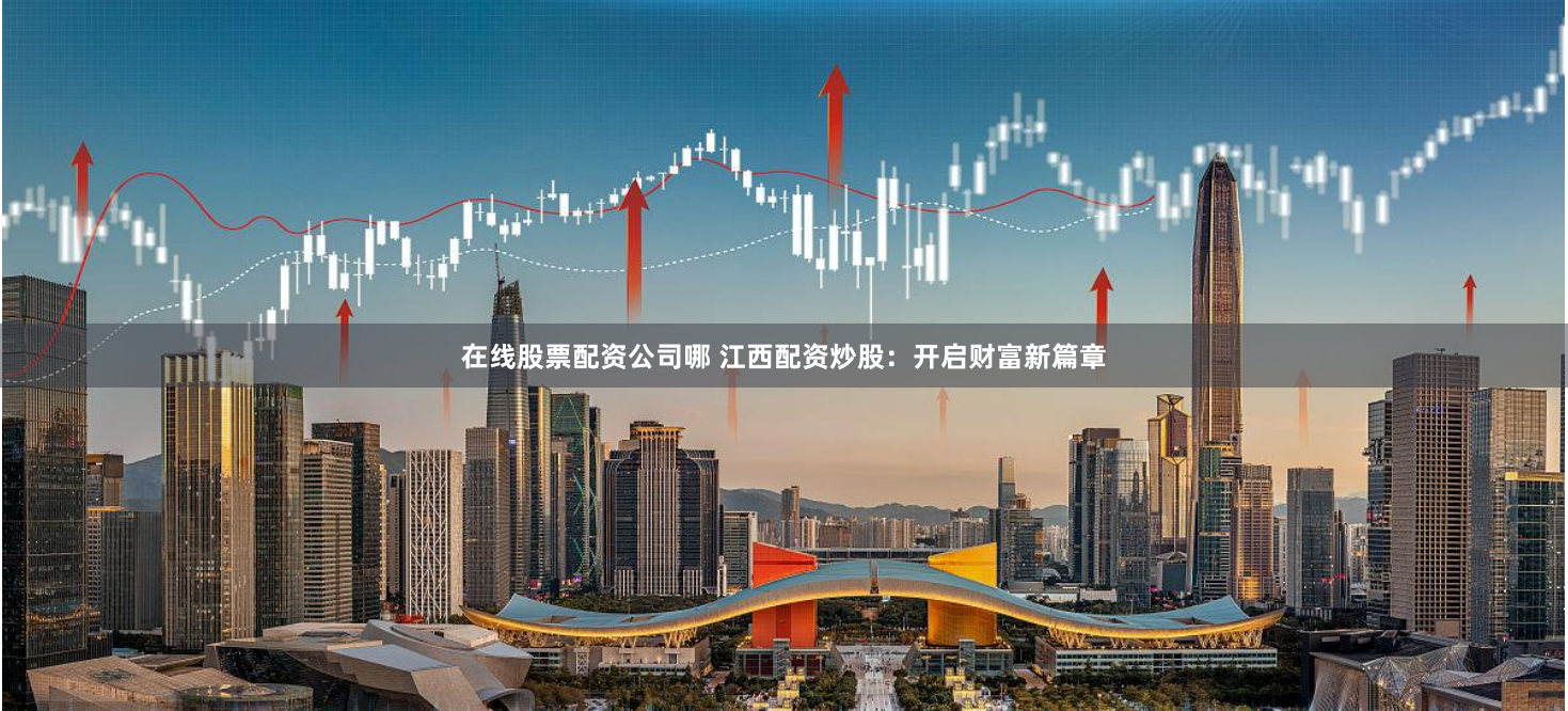 在线股票配资公司哪 江西配资炒股:开启财富新篇章