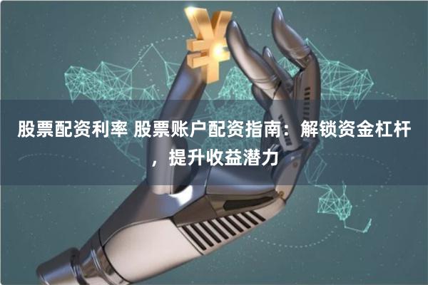 股票配资利率 股票账户配资指南：解锁资金杠杆，提升收益潜力