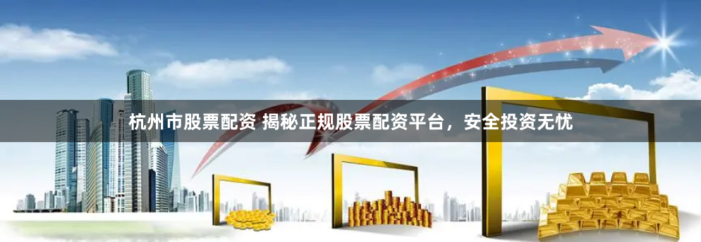 杭州市股票配资 揭秘正规股票配资平台，安全投资无忧