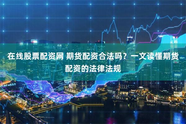 在线股票配资网 期货配资合法吗？一文读懂期货配资的法律法规