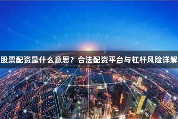 股票配资是什么意思?合法配资平台与杠杆风险详解