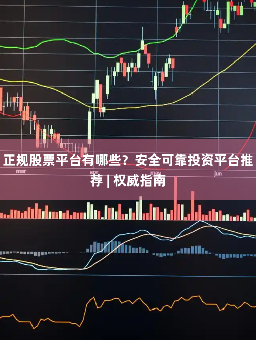正规股票平台有哪些？安全可靠投资平台推荐 | 权威指南