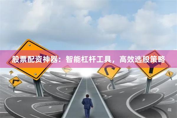 股票配资神器：智能杠杆工具，高效选股策略