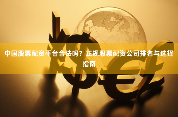 中国股票配资平台合法吗？正规股票配资公司排名与选择指南