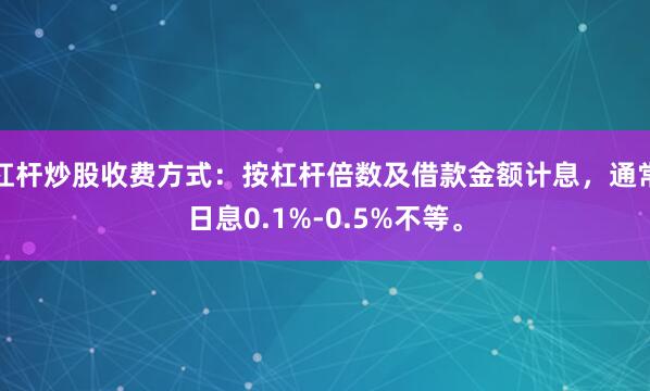 杠杆炒股收费方式：按杠杆倍数及借款金额计息，通常日息0.1%-0.5%不等。