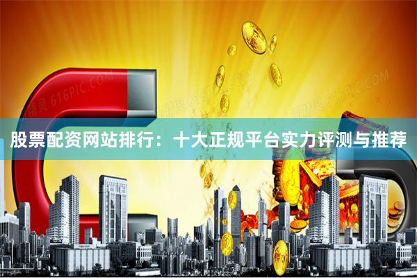 股票配资网站排行：十大正规平台实力评测与推荐