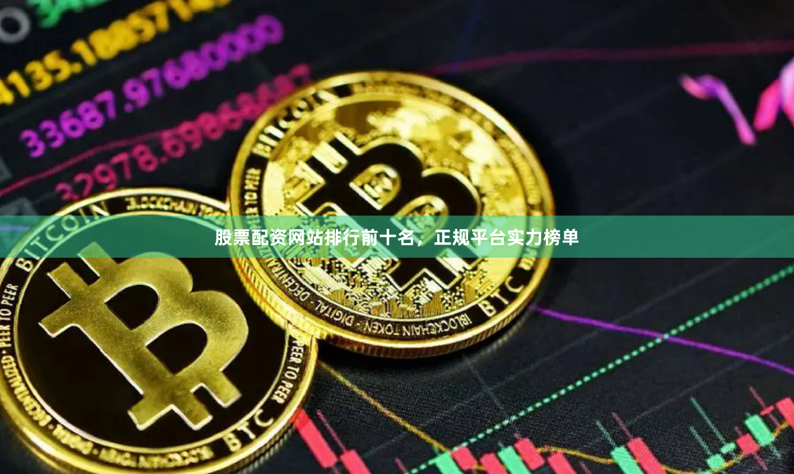 股票配资网站排行前十名，正规平台实力榜单