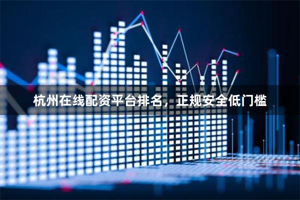 杭州在线配资平台排名，正规安全低门槛