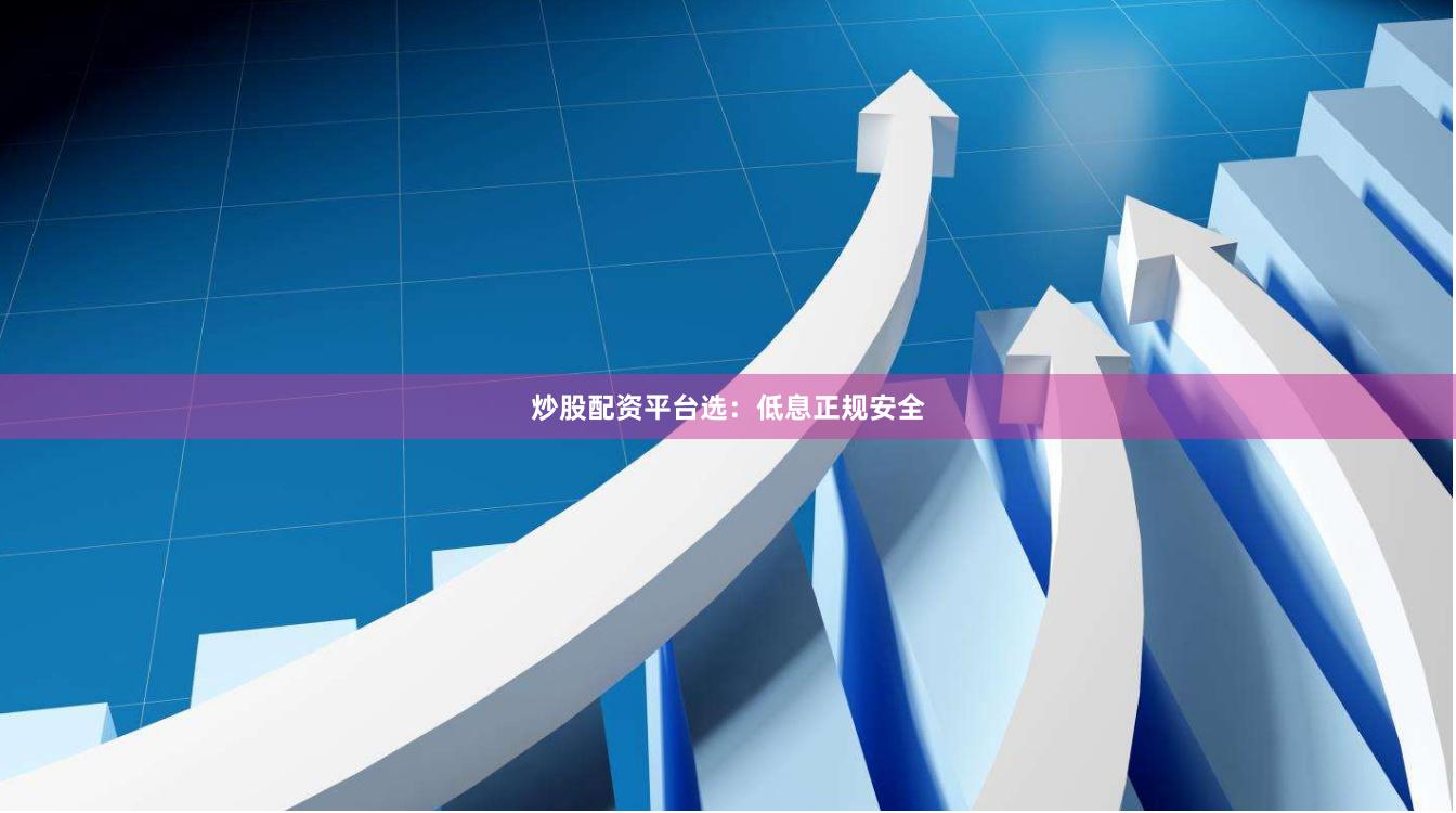 炒股配资平台选：低息正规安全