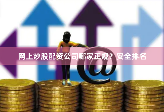 网上炒股配资公司哪家正规？安全排名