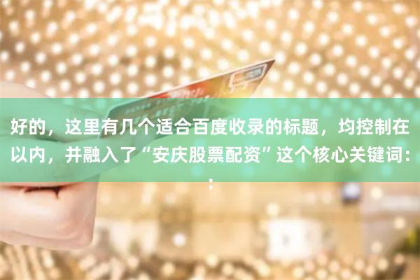 好的，这里有几个适合百度收录的标题，均控制在以内，并融入了“安庆股票配资”这个核心关键词：