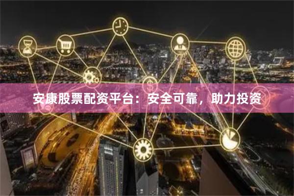 安康股票配资平台：安全可靠，助力投资