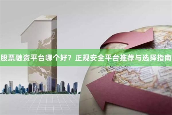股票融资平台哪个好？正规安全平台推荐与选择指南
