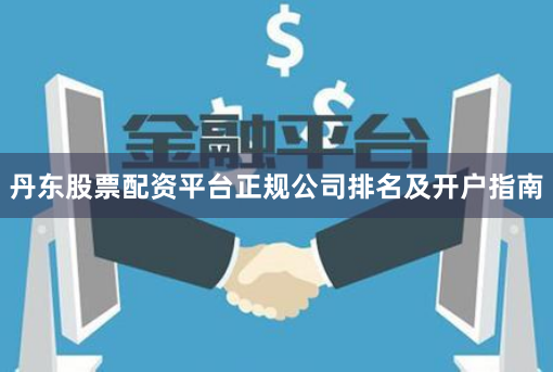丹东股票配资平台正规公司排名及开户指南
