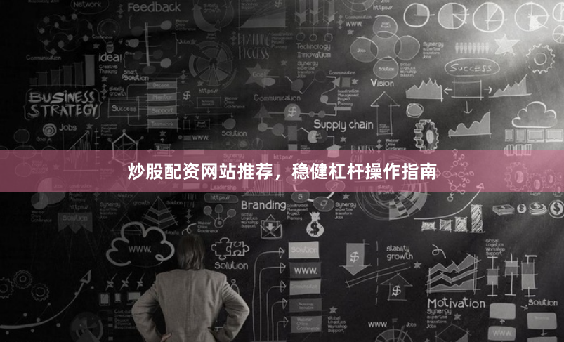 炒股配资网站推荐，稳健杠杆操作指南