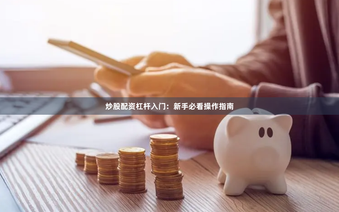 炒股配资杠杆入门：新手必看操作指南