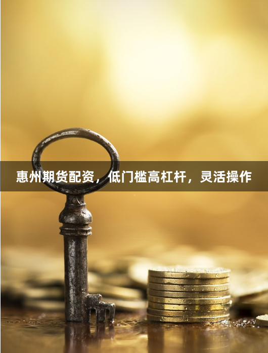 惠州期货配资，低门槛高杠杆，灵活操作