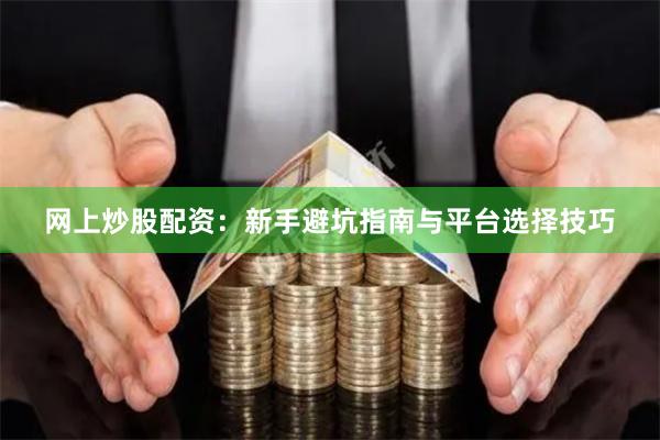 网上炒股配资：新手避坑指南与平台选择技巧