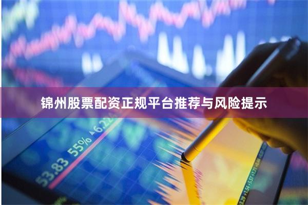 锦州股票配资正规平台推荐与风险提示