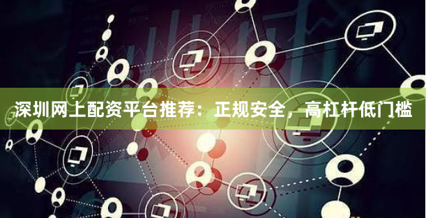 深圳网上配资平台推荐：正规安全，高杠杆低门槛