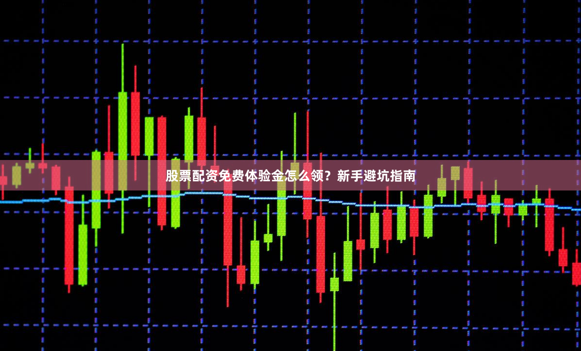 股票配资免费体验金怎么领？新手避坑指南