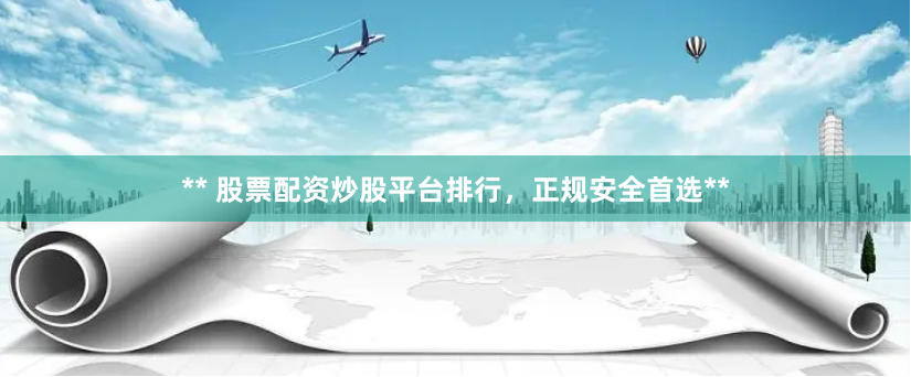 ** 股票配资炒股平台排行，正规安全首选**